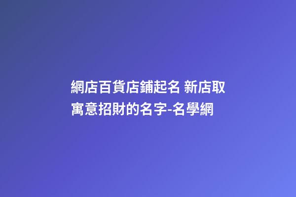 網店百貨店鋪起名 新店取寓意招財的名字-名學網